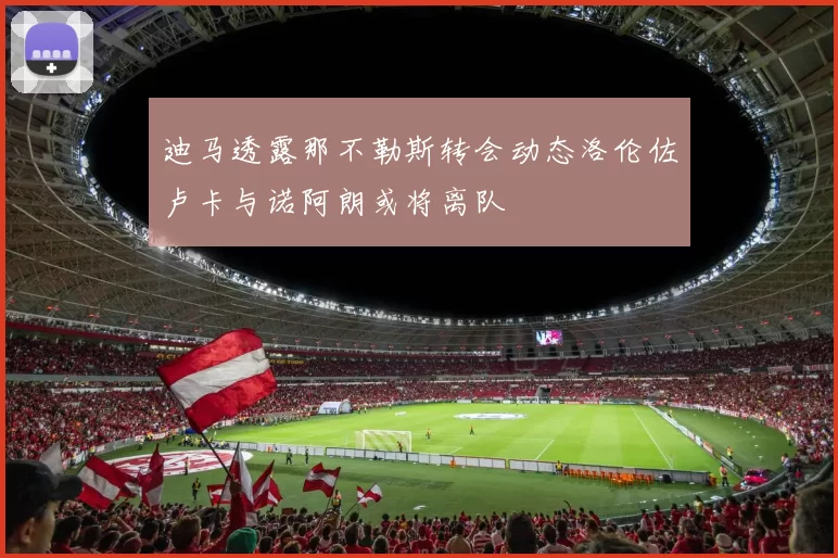 迪马透露那不勒斯转会动态洛伦佐卢卡与诺阿朗或将离队
