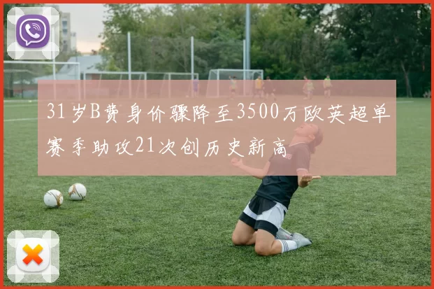 31岁B费身价骤降至3500万欧英超单赛季助攻21次创历史新高