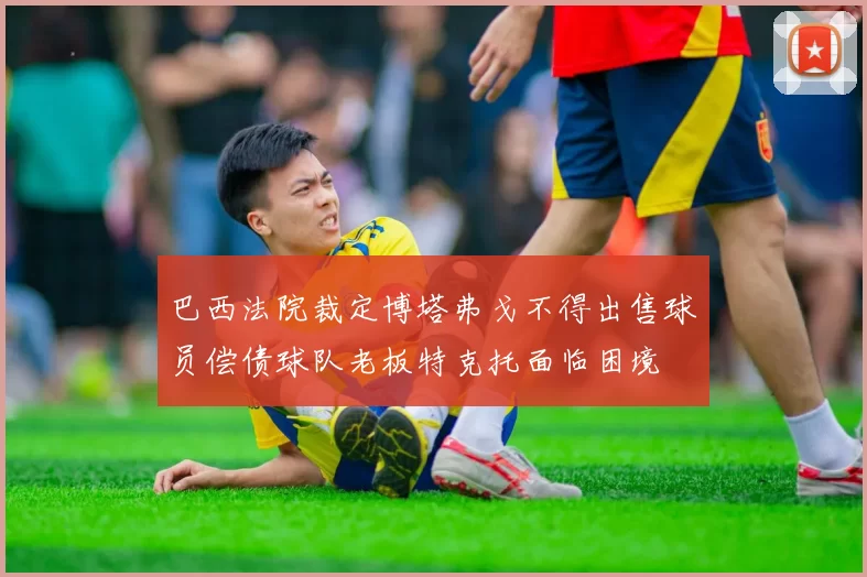 巴西法院裁定博塔弗戈不得出售球员偿债球队老板特克托面临困境