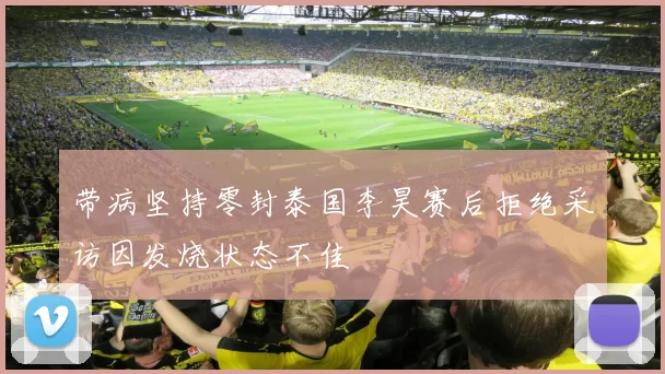 带病坚持零封泰国李昊赛后拒绝采访因发烧状态不佳