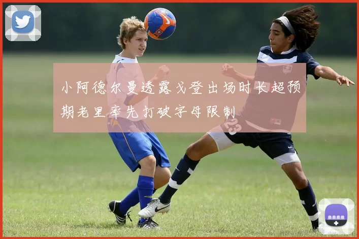小阿德尔曼透露戈登出场时长超预期老里率先打破字母限制