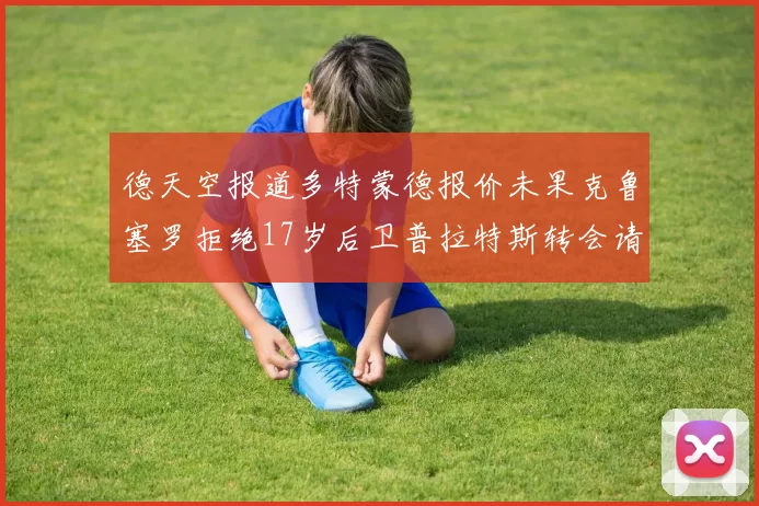 德天空报道多特蒙德报价未果克鲁塞罗拒绝17岁后卫普拉特斯转会请求