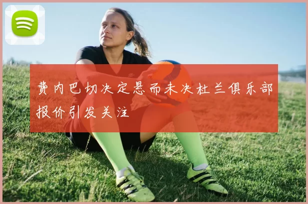 费内巴切决定悬而未决杜兰俱乐部报价引发关注