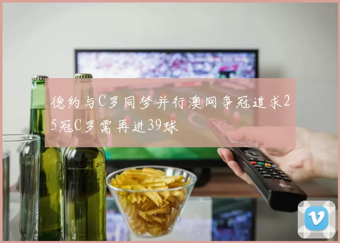 德约与C罗同梦并行澳网争冠追求25冠C罗需再进39球