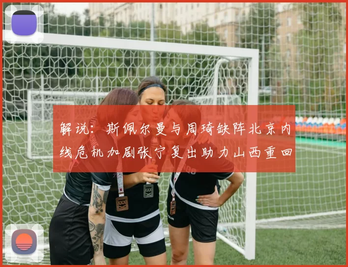 解说：斯佩尔曼与周琦缺阵北京内线危机加剧张宁复出助力山西重回正轨